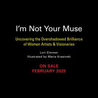 Title: I'm Not Your Muse: Uncovering the Overshadowed Brilliance of Women Artists & Visionaries, Author: Lori Zimmer