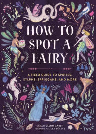 How to Spot a Fairy: A Field Guide to Sprites, Sylphs, Spriggans, and More