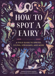 Title: How to Spot a Fairy: A Field Guide to Sprites, Sylphs, Spriggans, and More, Author: Sarah Glenn Marsh