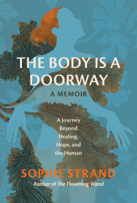 Title: The Body Is a Doorway: A Memoir: A Journey Beyond Healing, Hope, and the Human, Author: Sophie Strand