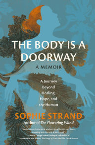 Title: The Body Is a Doorway: A Memoir: A Journey Beyond Healing, Hope, and the Human, Author: Sophie Strand