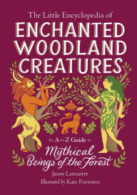 Title: The Little Encyclopedia of Enchanted Woodland Creatures: An A-to-Z Guide to Mythical Beings of the Forest, Author: Jason Lancaster