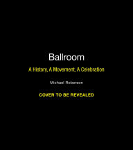 Title: Ballroom: A History, A Movement, A Celebration, Author: Michael Roberson