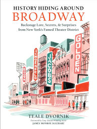 Title: History Hiding Around Broadway: Backstage Lore, Secrets & Surprises from New York's Famed Theater District, Author: Teale Dvornik