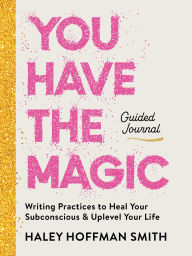 Title: You Have the Magic Guided Journal: Writing Practices to Rewire Your Subconscious and Uplevel Your Life, Author: Haley Hoffman Smith