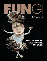 Title: Fungi: Mushroom Art Like Nothing on Earth, Author: Bill Wurtzel