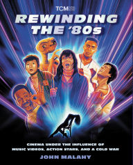 Title: Rewinding The '80s: Cinema Under the Influence of Music Videos, Action Stars, and a Cold War, Author: John Malahy