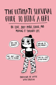Title: The Ultimate Survival Guide to Being a Girl: On Love, Body Image, School, and Making It Through Life, Author: Christina De Witte