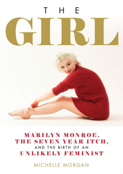 the Girl: Marilyn Monroe, Seven Year Itch, and Birth of an Unlikely Feminist