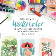 Title: The Joy of Watercolor: 40 Happy Lessons for Painting the World Around You, Author: Emma Block