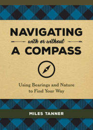 Title: Navigating With or Without a Compass: Using Bearings and Nature to Find Your Way, Author: Miles Tanner