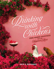 Title: Drinking with Chickens: Free-Range Cocktails for the Happiest Hour, Author: Kate E. Richards