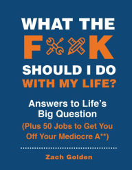 Title: What the F*@# Should I Do with My Life?: Answers to Life's Big Question Plus 50 Jobs to Get You Off Your Mediocre A**, Author: Zach Golden