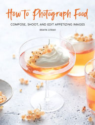 Title: How to Photograph Food: Compose, Shoot, and Edit Appetizing Images, Author: Beata Lubas