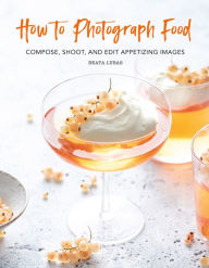 Title: How to Photograph Food: Compose, Shoot, and Edit Appetizing Images, Author: Beata Lubas