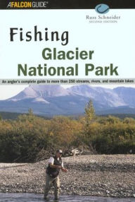 Title: Fishing Glacier National Park: An Angler's Authoritative Guide to More than 250 Streams, Rivers, and Mountain Lakes, Author: Russ Schneider