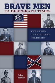 Title: Brave Men in Desperate Times: The Lives Of Civil War Soldiers, Author: John Mckay EdD