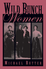 Title: Wild Bunch Women: True Stories of the Feisty Females Who Traveled with Butch Cassidy and His Infamous Wild Bunch Gang, Author: Michael Rutter