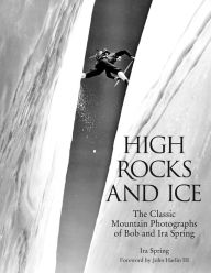 Title: High Rocks and Ice: The Classic Mountain Photographs Of Bob And Ira Spring, Author: Bob Ring Sp