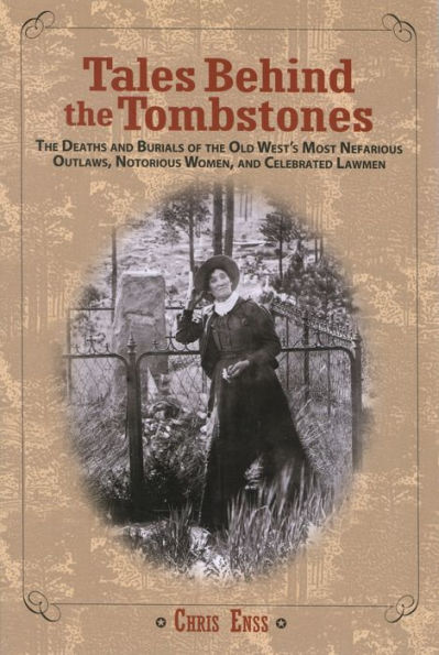 Tales Behind The Tombstones: Deaths And Burials Of Old West's Most Nefarious Outlaws, Notorious Women, Celebrated Lawmen