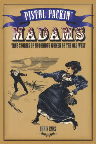 Title: Pistol Packin' Madams: True Stories of Notorious Women of the Old West, Author: Chris Enss