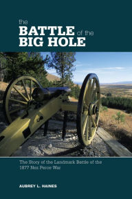 Title: Battle of the Big Hole: The Story Of The Landmark Battle Of The 1877 Nez Perce War, Author: Aubrey Haines