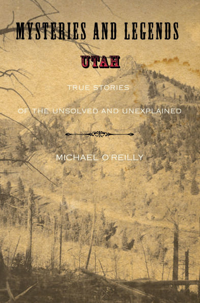 Mysteries And Legends Of Utah: True Stories The Unsolved Unexplained