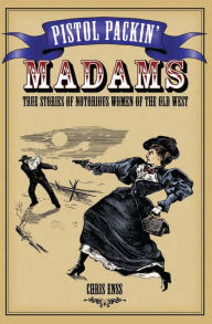 Title: Pistol Packin' Madams: True Stories of Notorious Women of the Old West, Author: Chris Enss