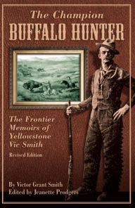 Title: Champion Buffalo Hunter: The Frontier Memoirs of Yellowstone Vic Smith, Author: Jeanette Prodgers