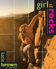 Title: Girl on the Rocks: A Woman's Guide to Climbing with Strength, Grace, and Courage, Author: Katie Brown