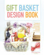 Gift Basket Design Book: Everything You Need to Know to Create Beautiful, Professional-Looking Gift Baskets for All Occasions