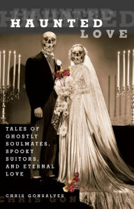 Title: Haunted Love: Tales Of Ghostly Soulmates, Spooky Suitors, And Eternal Love, Author: Chris Gonsalves