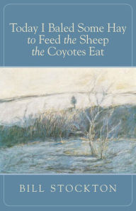 Title: Today I Baled Some Hay to Feed the Sheep the Coyotes Eat, Author: Bill Stockton