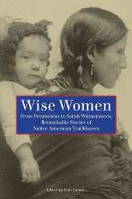 Title: Wise Women: From Pocahontas To Sarah Winnemucca, Remarkable Stories Of Native American Trailblazers, Author: Erin H. Turner