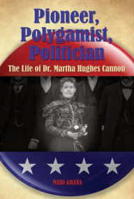 Title: Pioneer, Polygamist, Politician: The Life of Dr. Martha Hughes Cannon, Author: Mari Grana