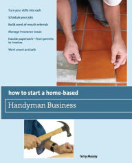 Title: How to Start a Home-Based Handyman Business: *Turn your skills into cash *Schedule your jobs *Build word-of-mouth referrals *Manage insurance issues *Handle paperwork--from permits to invoices *Work smart and safe, Author: Terry Meany