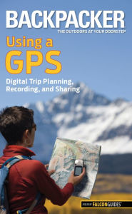 Title: Backpacker magazine's Using a GPS: Digital Trip Planning, Recording, And Sharing, Author: Bruce Grubbs