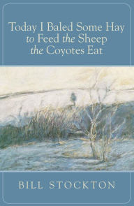 Title: Today I Baled Some Hay to Feed the Sheep the Coyotes Eat, Author: Bill Stockton