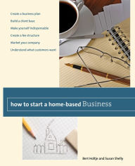 Title: How to Start a Home-Based Business: Create A Business Plan*Build A Client Base*Make Yourself Indispensable*Create A Fee Structure*Market Your Company*Understand What Customers Want, Author: Bert Holtje