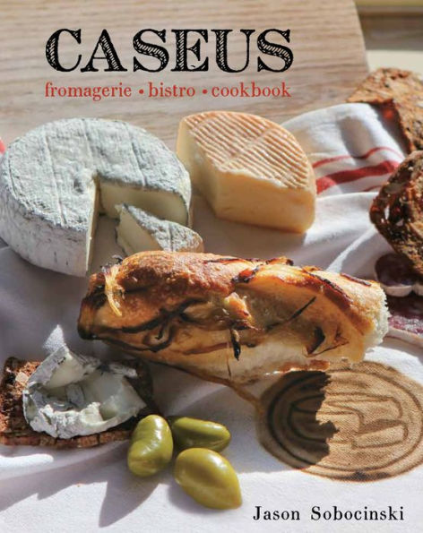 Caseus Fromagerie Bistro Cookbook: Every Cheese Has A Story