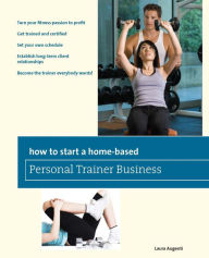 Title: How to Start a Home-Based Personal Trainer Business: *Turn your fitness passion to profit *Get trained and certified *Set your own schedule *Establish long-term client relationships *Become the trainer everybody wants!, Author: Laura Augenti