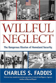 Title: Willful Neglect: The Dangerous Illusion of Homeland Security, Author: Charles S. Faddis