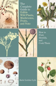 Title: Complete Guide to Edible Wild Plants, Mushrooms, Fruits, and Nuts: How to Find, Identify, and Cook Them, Author: Katie Letcher Lyle