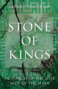 Title: Stone of Kings: In Search of The Lost Jade of The Maya, Author: Gerard Helferich author of 