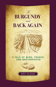 Title: To Burgundy and Back Again: A Tale Of Wine, France, And Brotherhood, Author: Roy Cloud