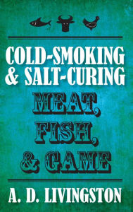 Title: Cold-Smoking & Salt-Curing Meat, Fish, & Game, Author: A. D. Livingston