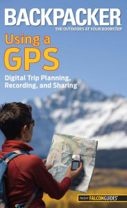 Title: Backpacker Magazine's Using a GPS: Digital Trip Planning, Recording, And Sharing, Author: Bruce Grubbs