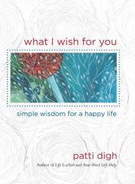 Title: What I Wish For You: Simple Wisdom For A Happy Life, Author: Patti Digh