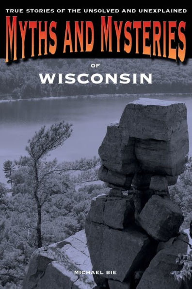 Myths And Mysteries Of Wisconsin: True Stories The Unsolved Unexplained