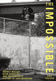 Title: Impossible: Rodney Mullen, Ryan Sheckler, And The Fantastic History Of Skateboarding, Author: Cole Louison